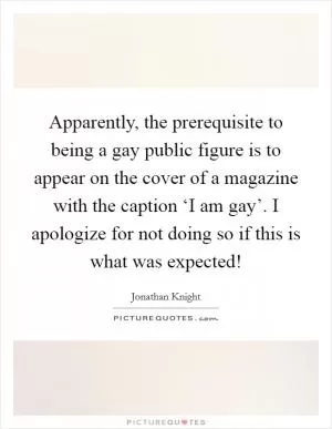 Apparently, the prerequisite to being a gay public figure is to appear on the cover of a magazine with the caption ‘I am gay’. I apologize for not doing so if this is what was expected! Picture Quote #1