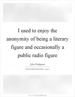 I used to enjoy the anonymity of being a literary figure and occasionally a public radio figure Picture Quote #1
