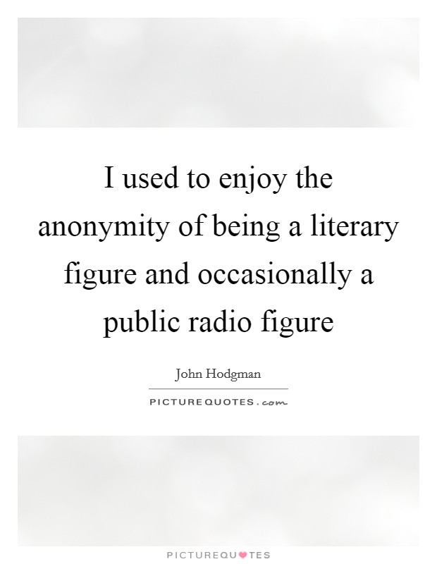 I used to enjoy the anonymity of being a literary figure and occasionally a public radio figure Picture Quote #1