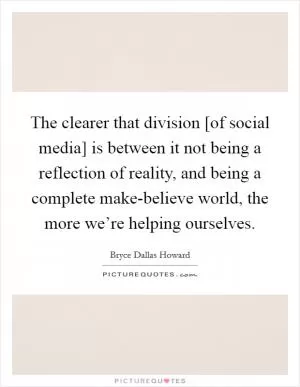 The clearer that division [of social media] is between it not being a reflection of reality, and being a complete make-believe world, the more we’re helping ourselves Picture Quote #1