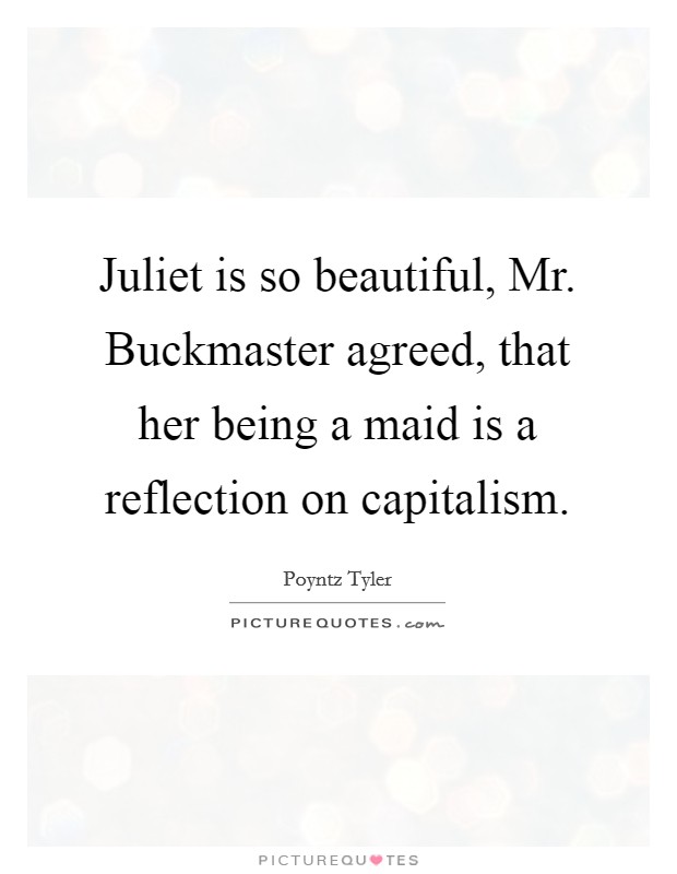 Juliet is so beautiful, Mr. Buckmaster agreed, that her being a maid is a reflection on capitalism. Picture Quote #1