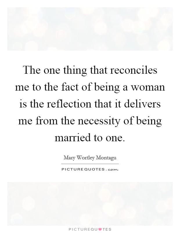 The one thing that reconciles me to the fact of being a woman is the reflection that it delivers me from the necessity of being married to one. Picture Quote #1