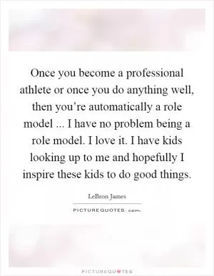 Once you become a professional athlete or once you do anything well, then you’re automatically a role model ... I have no problem being a role model. I love it. I have kids looking up to me and hopefully I inspire these kids to do good things Picture Quote #1