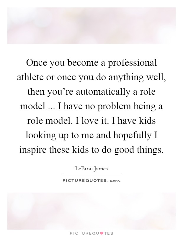Once you become a professional athlete or once you do anything well, then you're automatically a role model ... I have no problem being a role model. I love it. I have kids looking up to me and hopefully I inspire these kids to do good things. Picture Quote #1