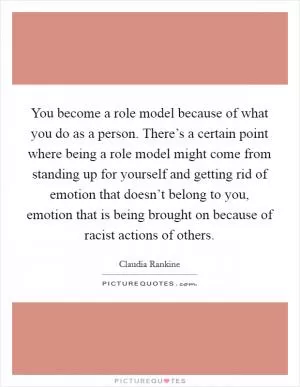 You become a role model because of what you do as a person. There’s a certain point where being a role model might come from standing up for yourself and getting rid of emotion that doesn’t belong to you, emotion that is being brought on because of racist actions of others Picture Quote #1