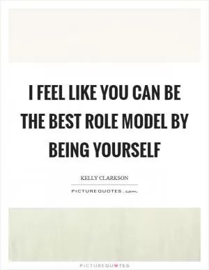 I feel like you can be the best role model by being yourself Picture Quote #1
