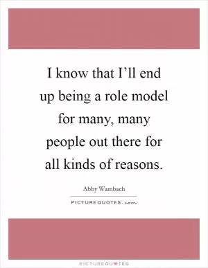 I know that I’ll end up being a role model for many, many people out there for all kinds of reasons Picture Quote #1