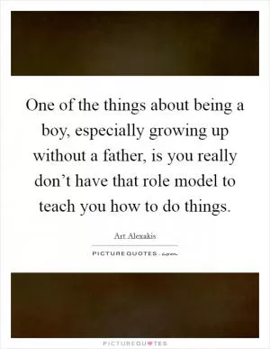 One of the things about being a boy, especially growing up without a father, is you really don’t have that role model to teach you how to do things Picture Quote #1