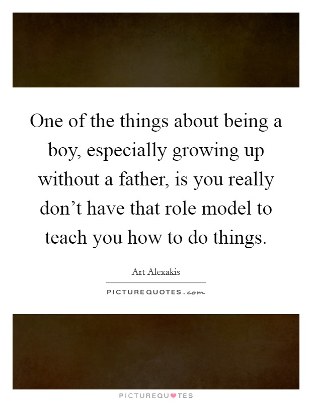 One of the things about being a boy, especially growing up without a father, is you really don't have that role model to teach you how to do things. Picture Quote #1