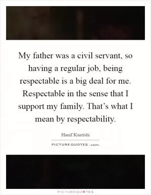 My father was a civil servant, so having a regular job, being respectable is a big deal for me. Respectable in the sense that I support my family. That’s what I mean by respectability Picture Quote #1