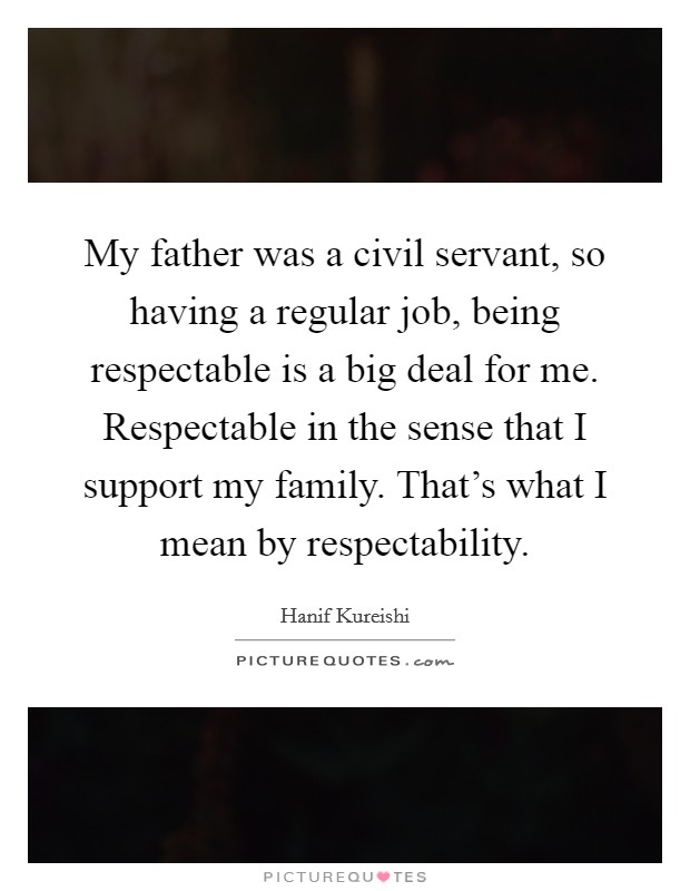 My father was a civil servant, so having a regular job, being respectable is a big deal for me. Respectable in the sense that I support my family. That's what I mean by respectability. Picture Quote #1