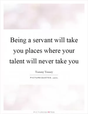 Being a servant will take you places where your talent will never take you Picture Quote #1