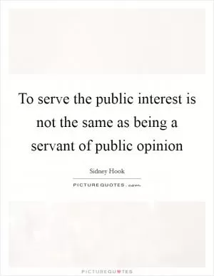 To serve the public interest is not the same as being a servant of public opinion Picture Quote #1