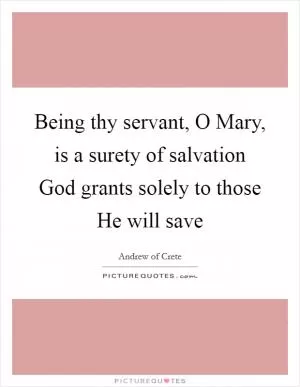 Being thy servant, O Mary, is a surety of salvation God grants solely to those He will save Picture Quote #1