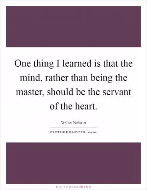 One thing I learned is that the mind, rather than being the master, should be the servant of the heart Picture Quote #1