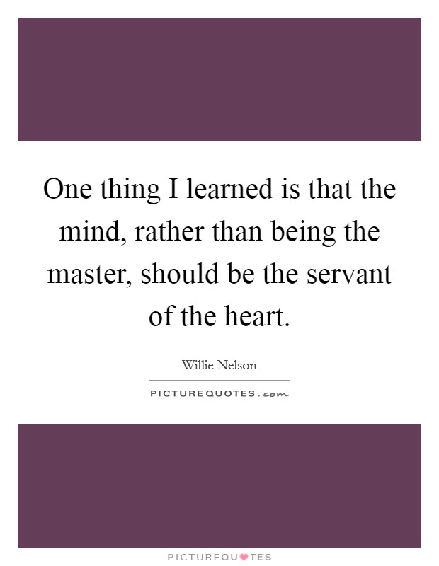 One thing I learned is that the mind, rather than being the master, should be the servant of the heart. Picture Quote #1