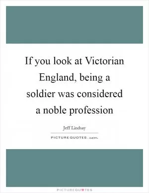 If you look at Victorian England, being a soldier was considered a noble profession Picture Quote #1