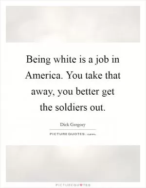 Being white is a job in America. You take that away, you better get the soldiers out Picture Quote #1