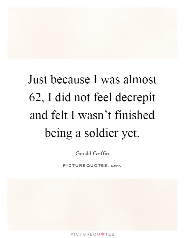 Just because I was almost 62, I did not feel decrepit and felt I wasn't finished being a soldier yet. Picture Quote #1