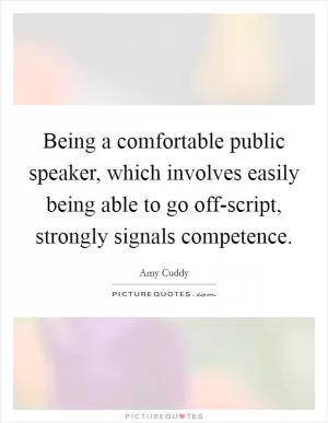 Being a comfortable public speaker, which involves easily being able to go off-script, strongly signals competence Picture Quote #1