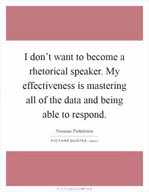 I don’t want to become a rhetorical speaker. My effectiveness is mastering all of the data and being able to respond Picture Quote #1