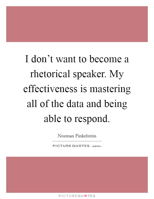 I don't want to become a rhetorical speaker. My effectiveness is mastering all of the data and being able to respond. Picture Quote #1