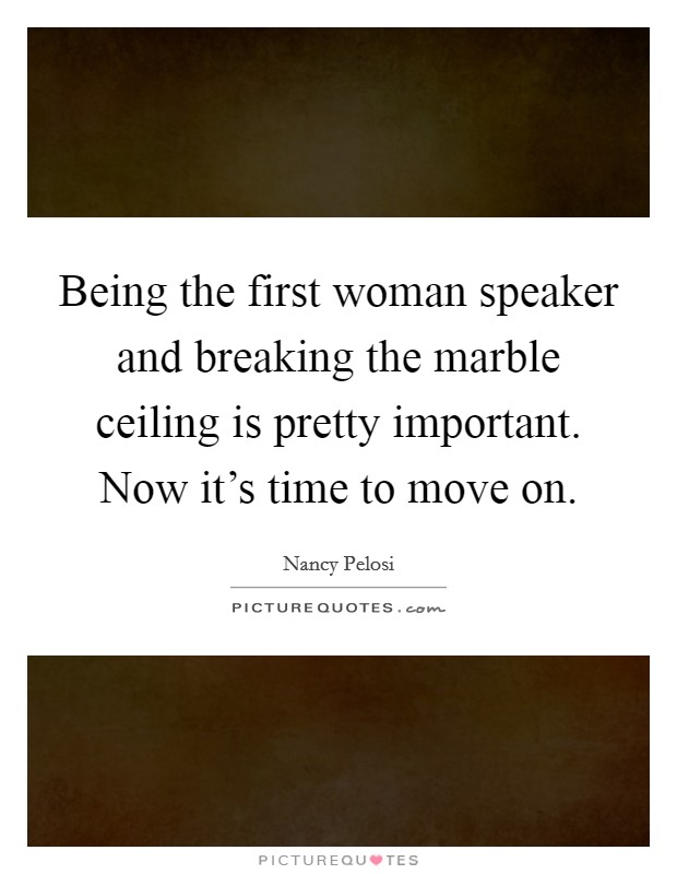 Being the first woman speaker and breaking the marble ceiling is pretty important. Now it's time to move on. Picture Quote #1