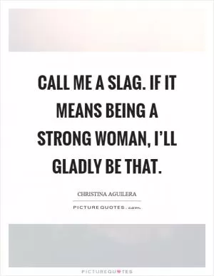 Call me a slag. If it means being a strong woman, I’ll gladly be that Picture Quote #1