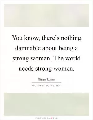 You know, there’s nothing damnable about being a strong woman. The world needs strong women Picture Quote #1
