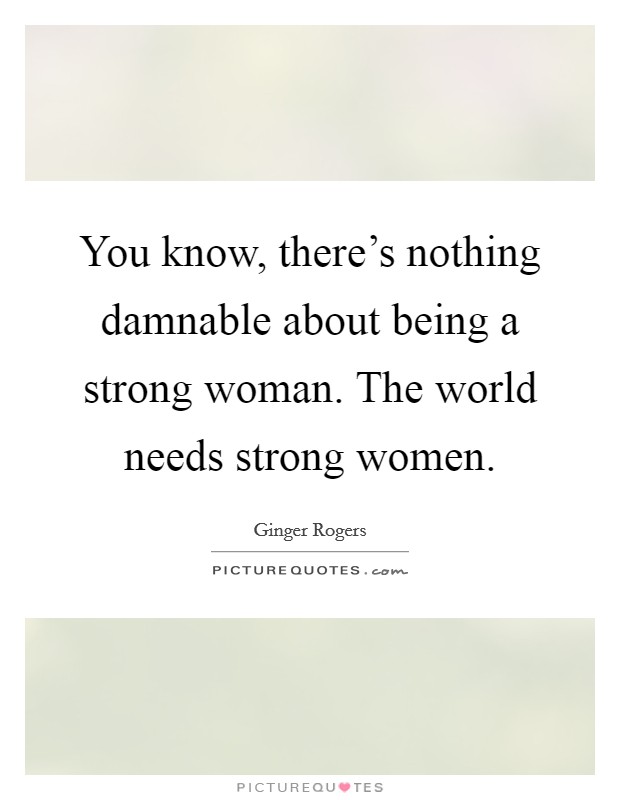 You know, there's nothing damnable about being a strong woman. The world needs strong women. Picture Quote #1
