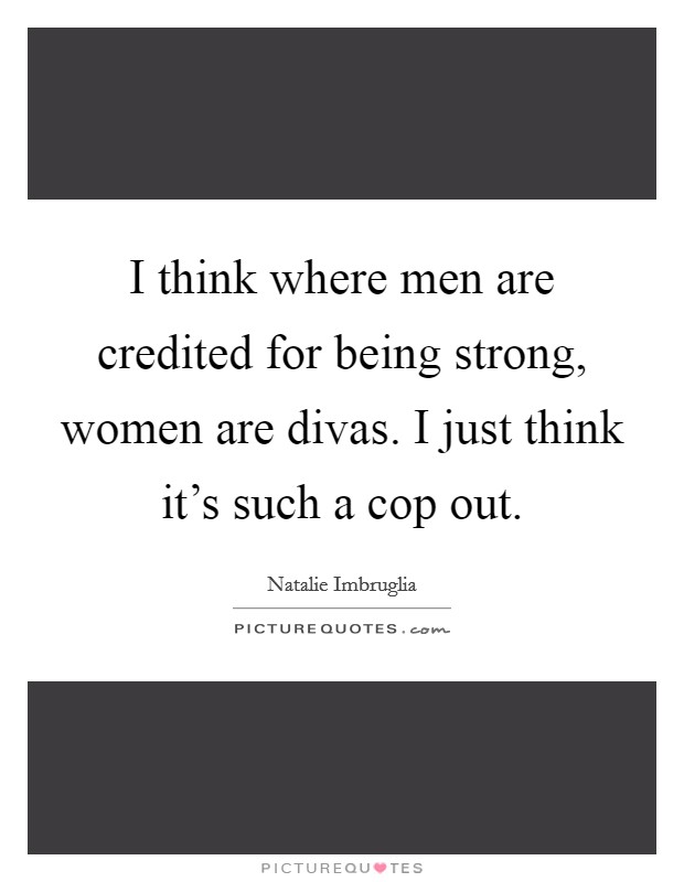 I think where men are credited for being strong, women are divas. I just think it's such a cop out. Picture Quote #1
