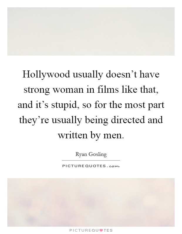 Hollywood usually doesn't have strong woman in films like that, and it's stupid, so for the most part they're usually being directed and written by men. Picture Quote #1