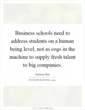 Business schools need to address students on a human being level, not as cogs in the machine to supply fresh talent to big companies Picture Quote #1