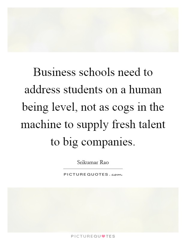 Business schools need to address students on a human being level, not as cogs in the machine to supply fresh talent to big companies. Picture Quote #1