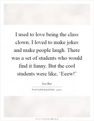 I used to love being the class clown. I loved to make jokes and make people laugh. There was a set of students who would find it funny. But the cool students were like, ‘Eeew!’ Picture Quote #1