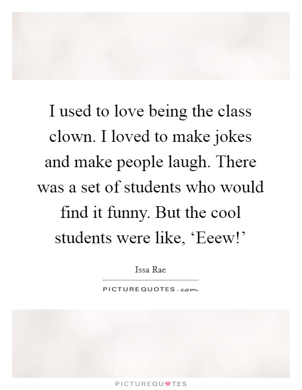 I used to love being the class clown. I loved to make jokes and make people laugh. There was a set of students who would find it funny. But the cool students were like, ‘Eeew!' Picture Quote #1