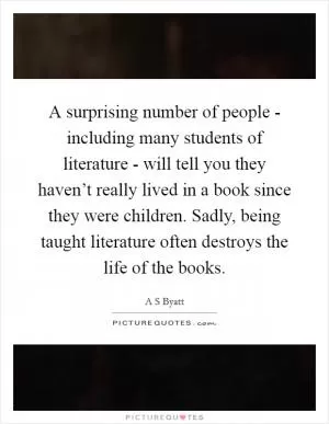 A surprising number of people - including many students of literature - will tell you they haven’t really lived in a book since they were children. Sadly, being taught literature often destroys the life of the books Picture Quote #1