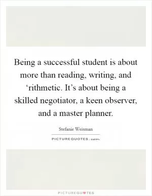 Being a successful student is about more than reading, writing, and ‘rithmetic. It’s about being a skilled negotiator, a keen observer, and a master planner Picture Quote #1