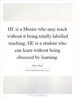 HE is a Master who may teach without it being totally labelled teaching; HE is a student who can learn without being obsessed by learning Picture Quote #1
