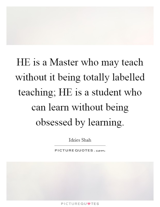 HE is a Master who may teach without it being totally labelled teaching; HE is a student who can learn without being obsessed by learning. Picture Quote #1
