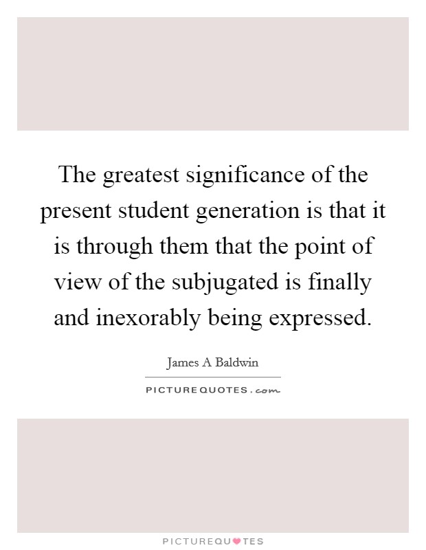 The greatest significance of the present student generation is that it is through them that the point of view of the subjugated is finally and inexorably being expressed. Picture Quote #1