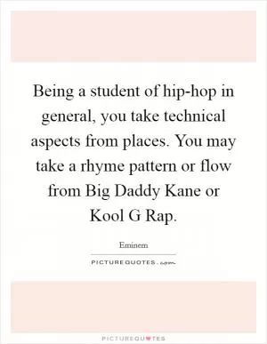 Being a student of hip-hop in general, you take technical aspects from places. You may take a rhyme pattern or flow from Big Daddy Kane or Kool G Rap Picture Quote #1