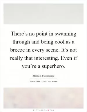 There’s no point in swanning through and being cool as a breeze in every scene. It’s not really that interesting. Even if you’re a superhero Picture Quote #1