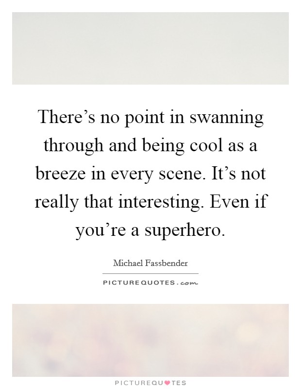 There's no point in swanning through and being cool as a breeze in every scene. It's not really that interesting. Even if you're a superhero. Picture Quote #1