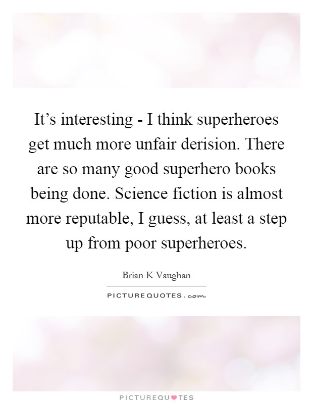 It's interesting - I think superheroes get much more unfair derision. There are so many good superhero books being done. Science fiction is almost more reputable, I guess, at least a step up from poor superheroes. Picture Quote #1