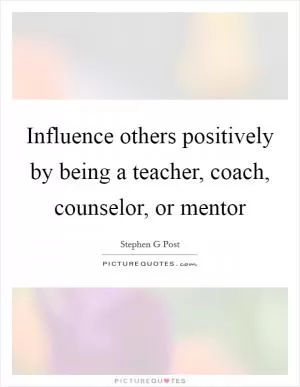 Influence others positively by being a teacher, coach, counselor, or mentor Picture Quote #1