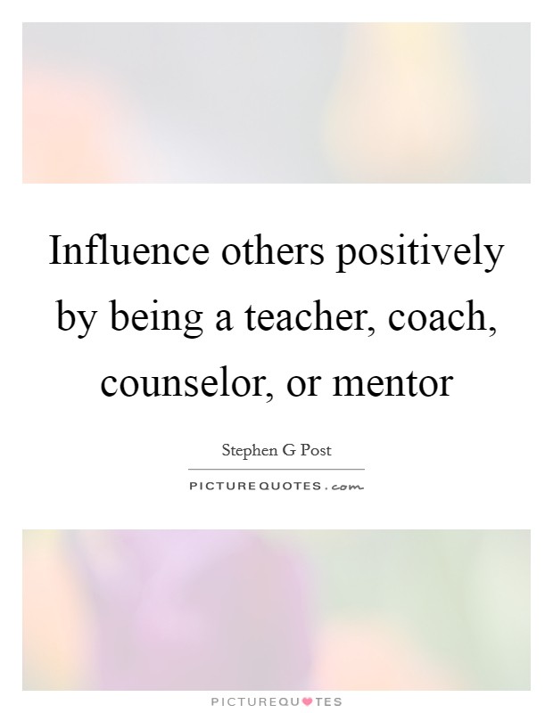 Influence others positively by being a teacher, coach, counselor, or mentor Picture Quote #1
