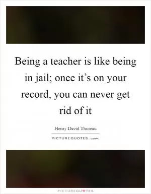 Being a teacher is like being in jail; once it’s on your record, you can never get rid of it Picture Quote #1