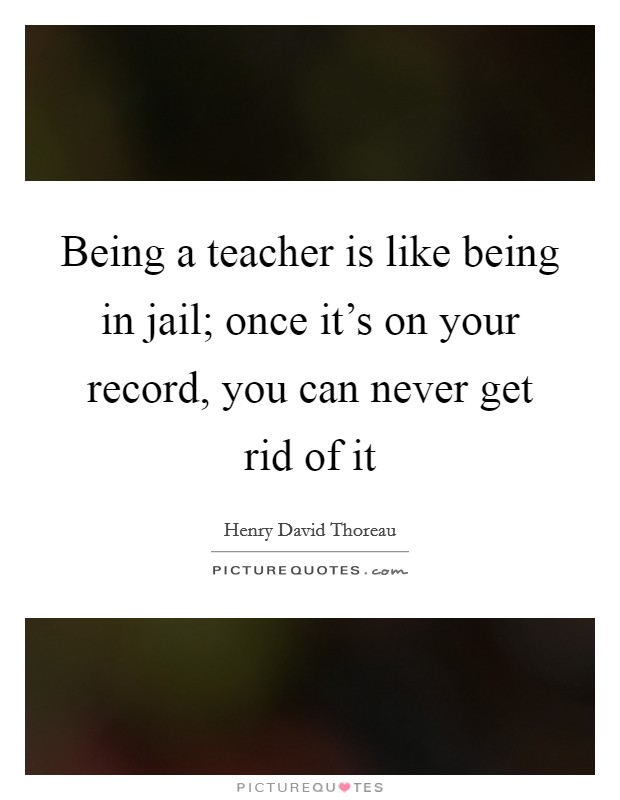 Being a teacher is like being in jail; once it's on your record, you can never get rid of it Picture Quote #1