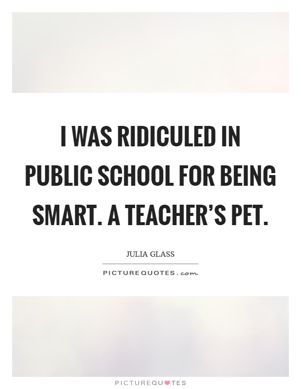 I was ridiculed in public school for being smart. A teacher's pet. Picture Quote #1